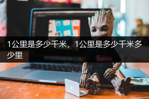 1公里是多少千米，1公里是多少千米多少里